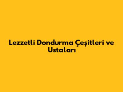 Lezzetli Dondurma Çeşitleri ve Ustaları